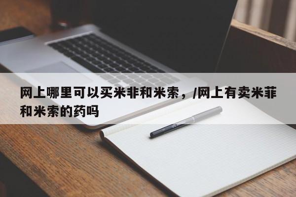 意外怀孕怎么办?打胎药购买微信网上哪里可以买米非和米索，/网上有卖米菲和米索的药吗