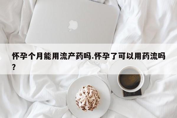 意外怀孕怎么办?打胎药购买微信怀孕个月能用流产药吗.怀孕了可以用药流吗？