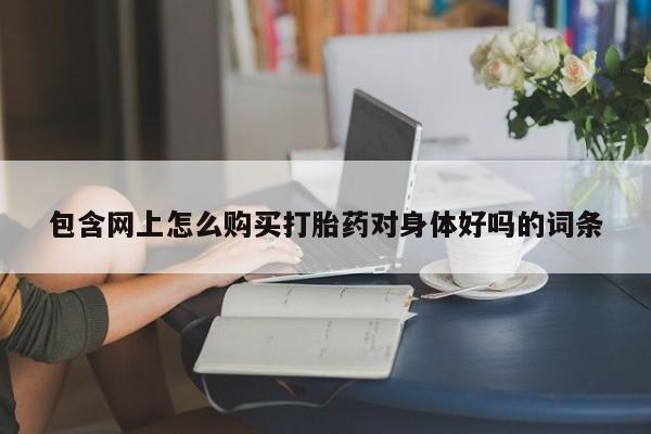意外怀孕怎么办?打胎药购买微信包含网上怎么购买打胎药对身体好吗的词条