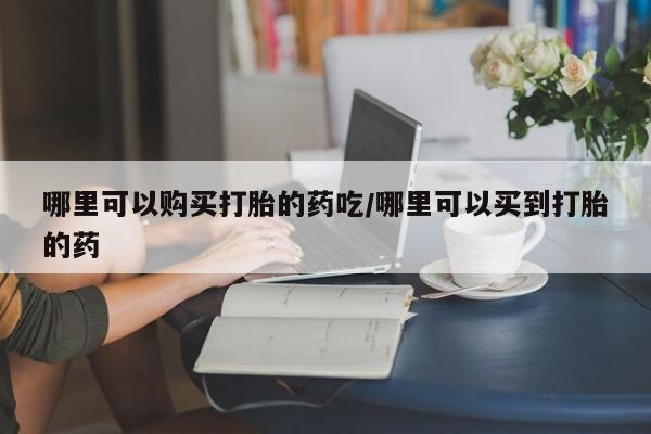 意外怀孕怎么办?打胎药购买微信哪里可以购买打胎的药吃/哪里可以买到打胎的药