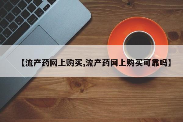 意外怀孕怎么办?打胎药购买微信【流产药网上购买,流产药网上购买可靠吗】