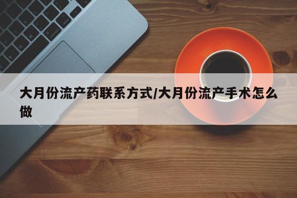 意外怀孕怎么办?打胎药购买微信大月份流产药联系方式/大月份流产手术怎么做