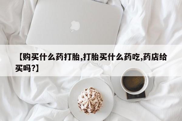 意外怀孕怎么办?打胎药购买微信【购买什么药打胎,打胎买什么药吃,药店给买吗?】