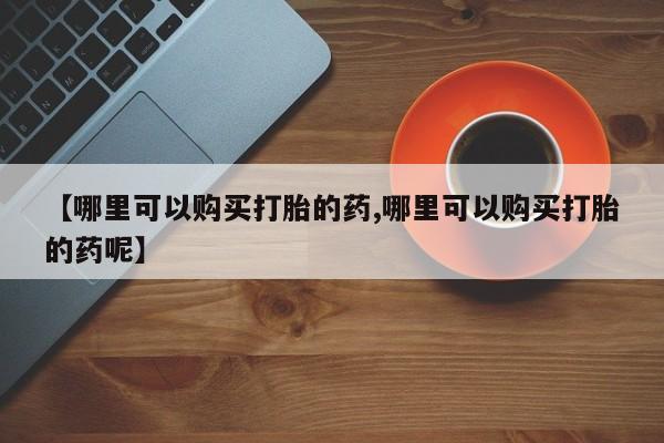 意外怀孕怎么办?打胎药购买微信【哪里可以购买打胎的药,哪里可以购买打胎的药呢】