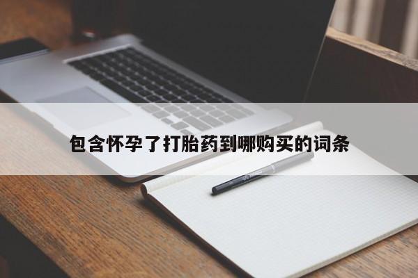 意外怀孕怎么办?打胎药购买微信包含怀孕了打胎药到哪购买的词条