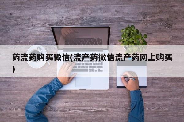 意外怀孕怎么办?打胎药购买微信药流药购买微信(流产药微信流产药网上购买)