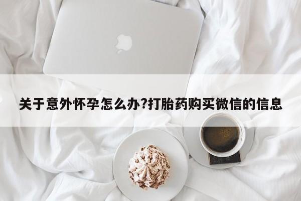 意外怀孕怎么办?打胎药购买微信关于意外怀孕怎么办?打胎药购买微信的信息