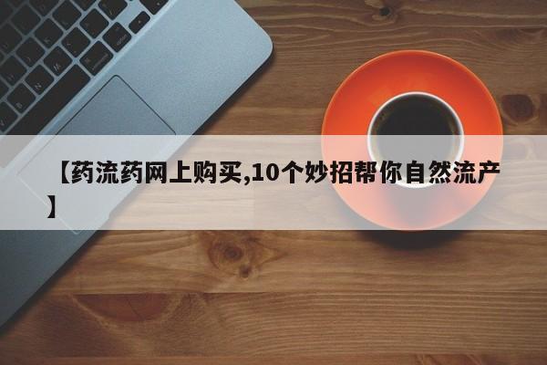 意外怀孕怎么办?打胎药购买微信【药流药网上购买,10个妙招帮你自然流产】