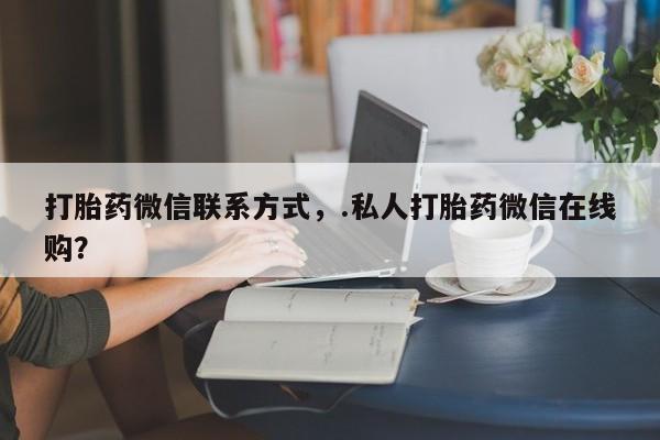 意外怀孕怎么办?打胎药购买微信打胎药微信联系方式，.私人打胎药微信在线购？
