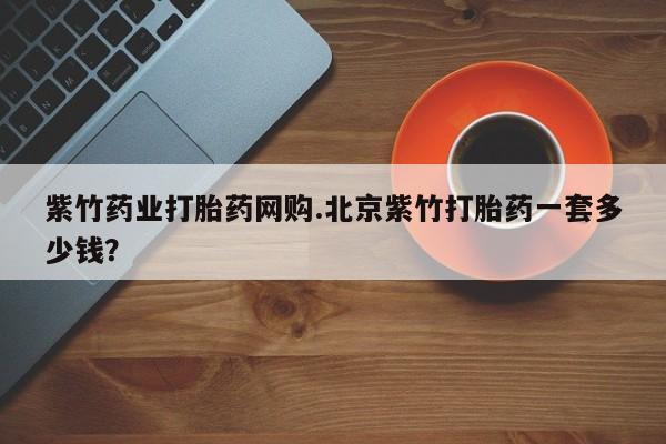 意外怀孕怎么办?打胎药购买微信紫竹药业打胎药网购.北京紫竹打胎药一套多少钱？