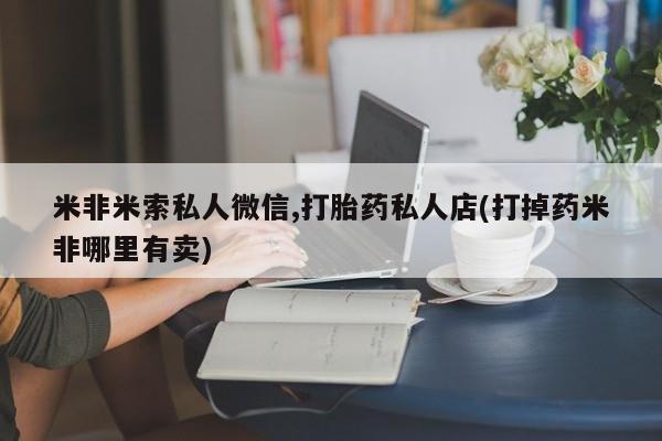 意外怀孕怎么办?打胎药购买微信米非米索私人微信,打胎药私人店(打掉药米非哪里有卖)